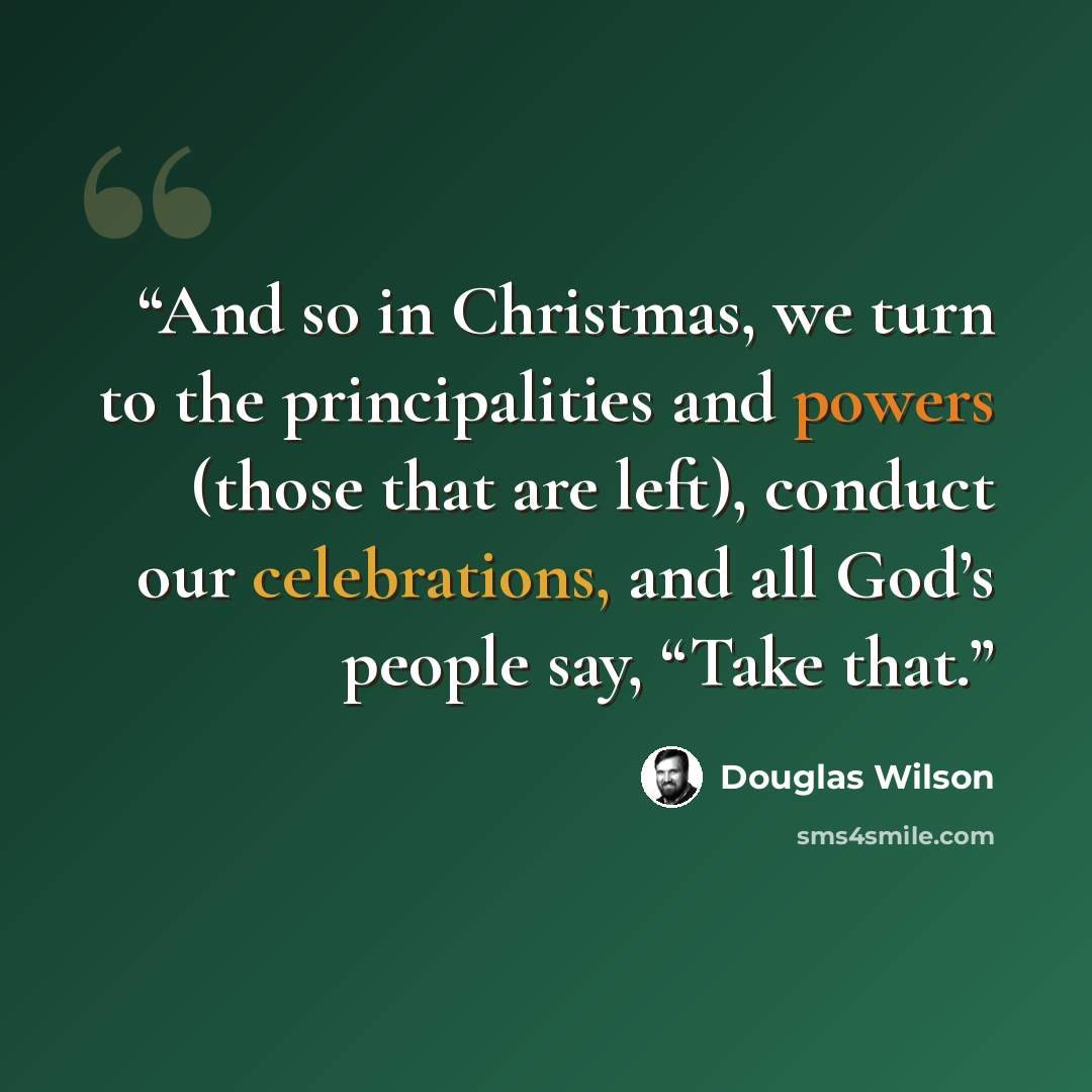 “And so in Christmas, we turn to the principalities and powers (those that are left), conduct our celebrations, and all God’s people say, “Take that.” quote by Douglas Wilson