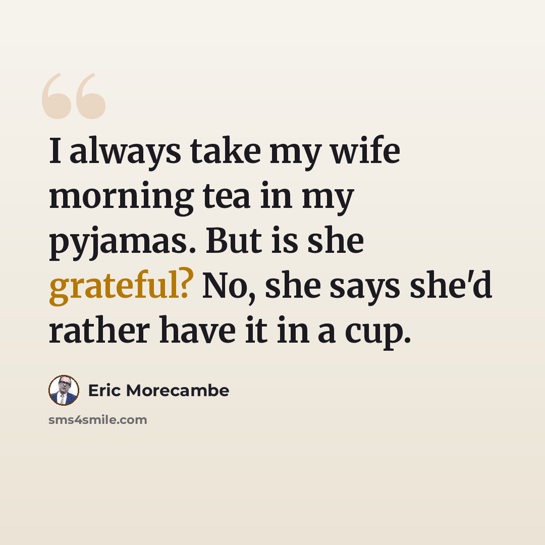 “I always take my wife morning tea in my pyjamas. But is she grateful? No, she says she'd rather have it in a cup.” quote by Eric Morecambe