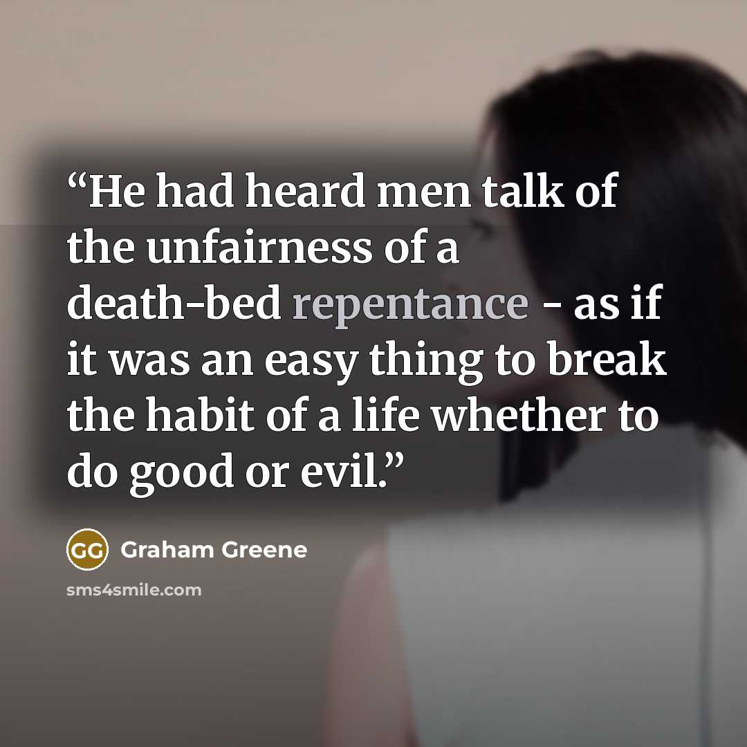 “He had heard men talk of the unfairness of a death-bed repentance - as if it was an easy thing to break the habit of a life whether to do good or evil.” quote by Graham Greene