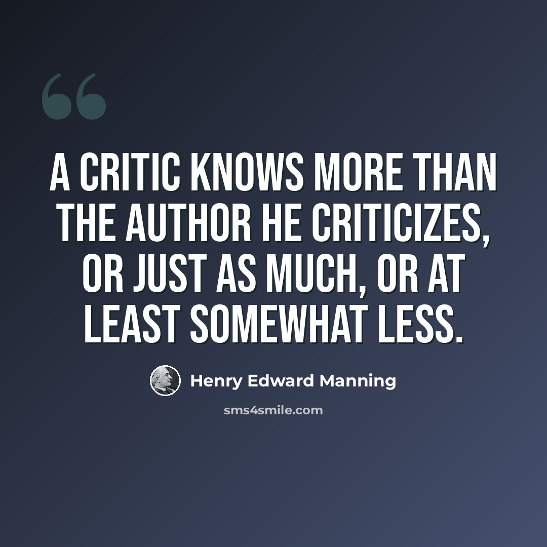 “A critic knows more than the author he criticizes, or just as much, or at least somewhat less.” quote by Henry Edward Manning