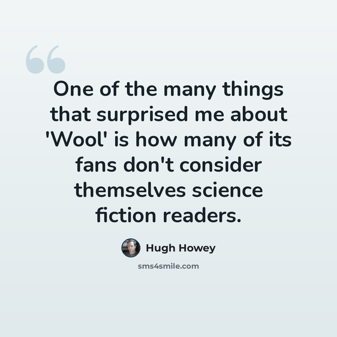 “One of the many things that surprised me about 'Wool' is how many of its fans don't consider themselves science fiction readers.” quote by Hugh Howey