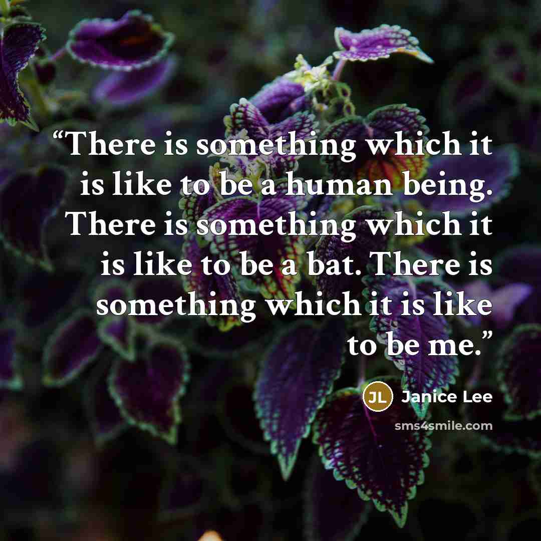 “There is something which it is like to be a human being. There is something which it is like to be a bat. There is something which it is like to be me.” quote by Janice Lee