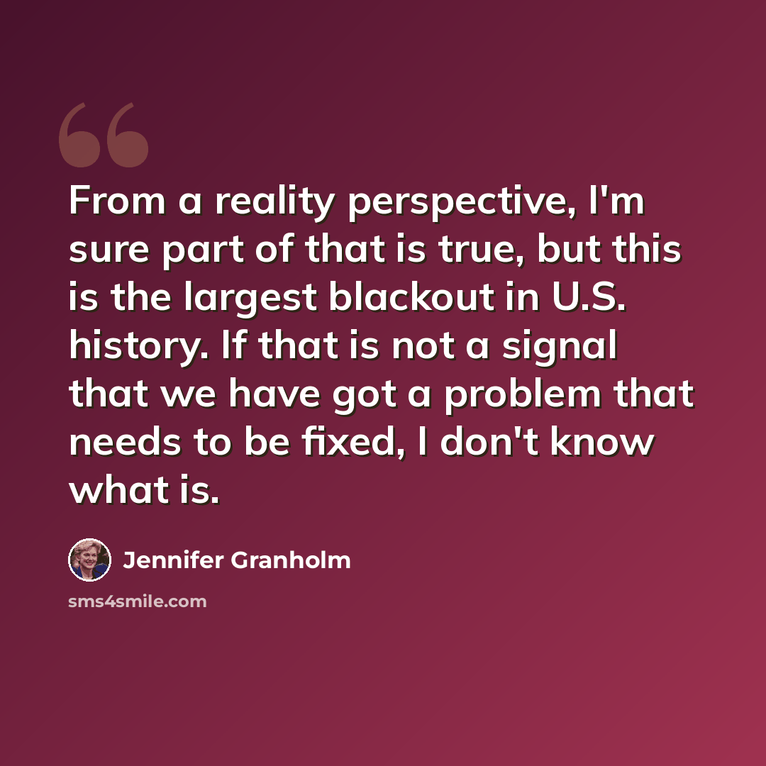 “From a reality perspective, I'm sure part of that is true, but this is the largest blackout in U.S. history. If that is not a signal that we have got a problem that needs to be fixed, I don't know what is.” quote by Jennifer Granholm