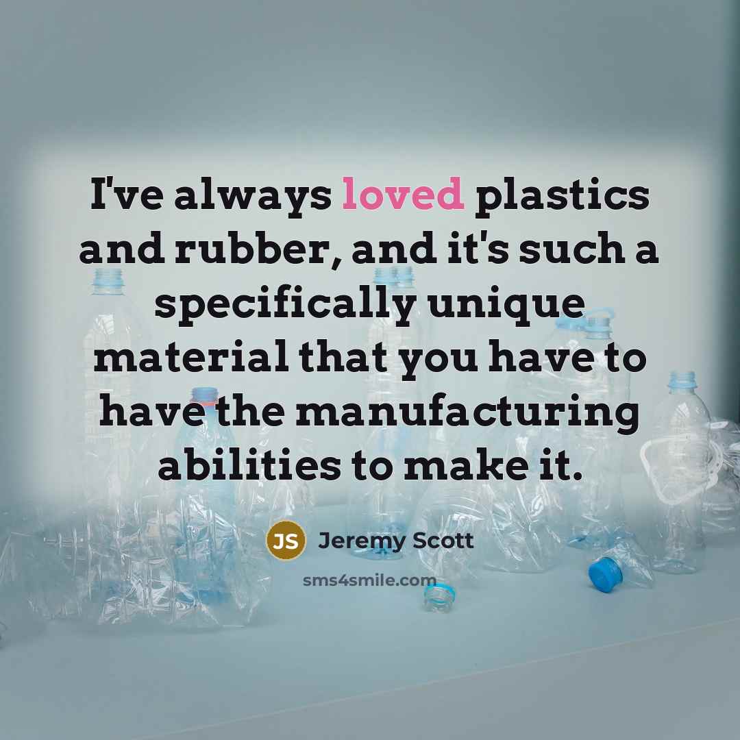“I've always loved plastics and rubber, and it's such a specifically unique material that you have to have the manufacturing abilities to make it.” quote by Jeremy Scott