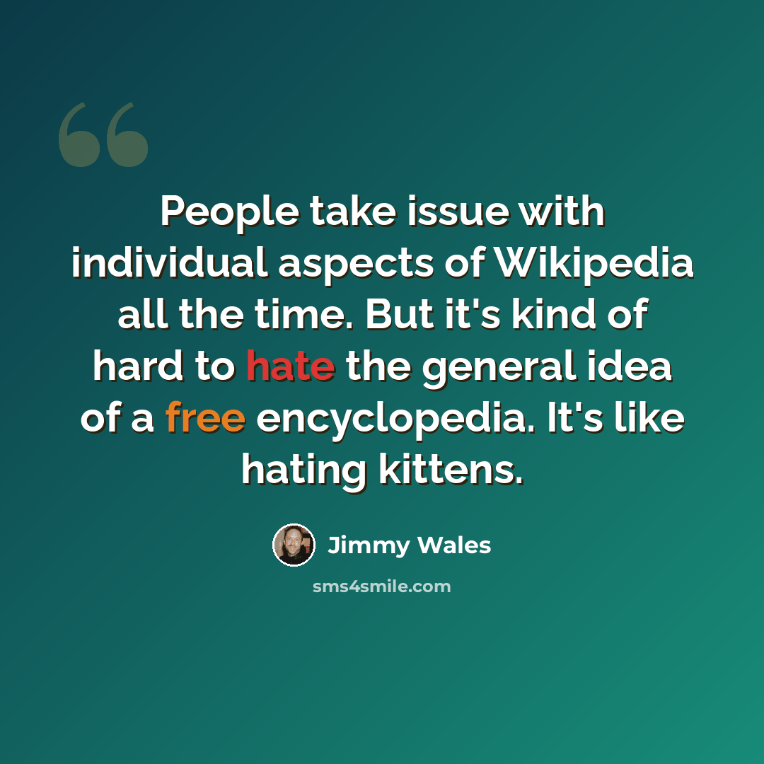 “People take issue with individual aspects of Wikipedia all the time. But it's kind of hard to hate the general idea of a free encyclopedia. It's like hating kittens.” quote by Jimmy Wales