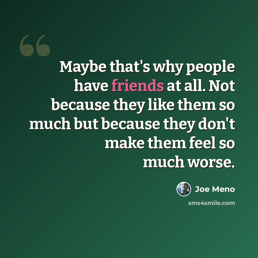 “Maybe that's why people have friends at all. Not because they like them so much but because they don't make them feel so much worse.” quote by Joe Meno