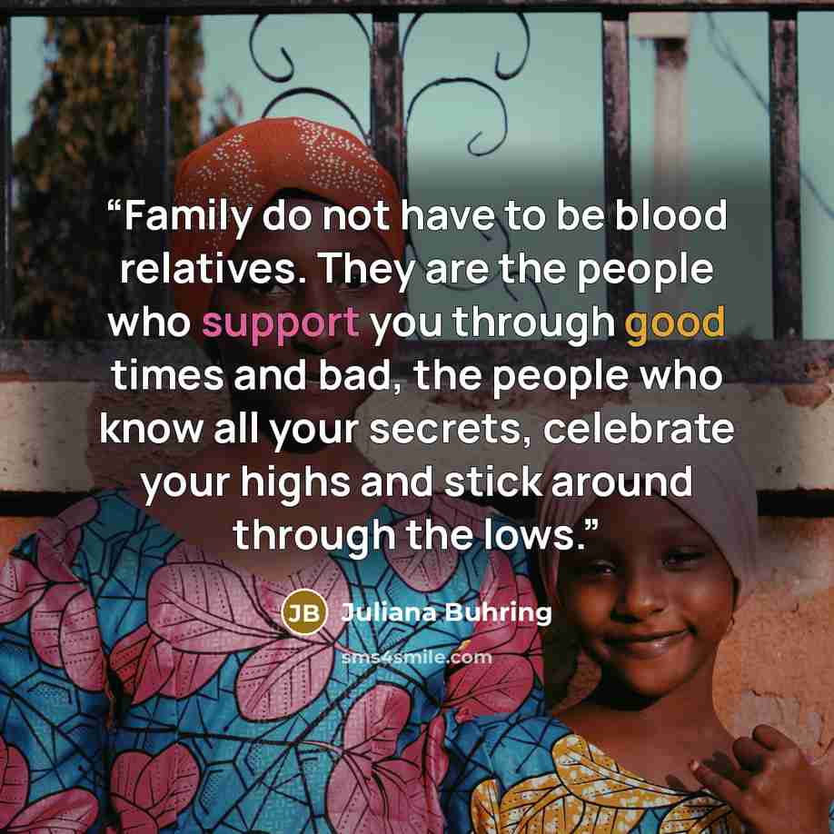 “Family do not have to be blood relatives. They are the people who support you through good times and bad, the people who know all your secrets, celebrate your highs and stick around through the lows.” quote by Juliana Buhring