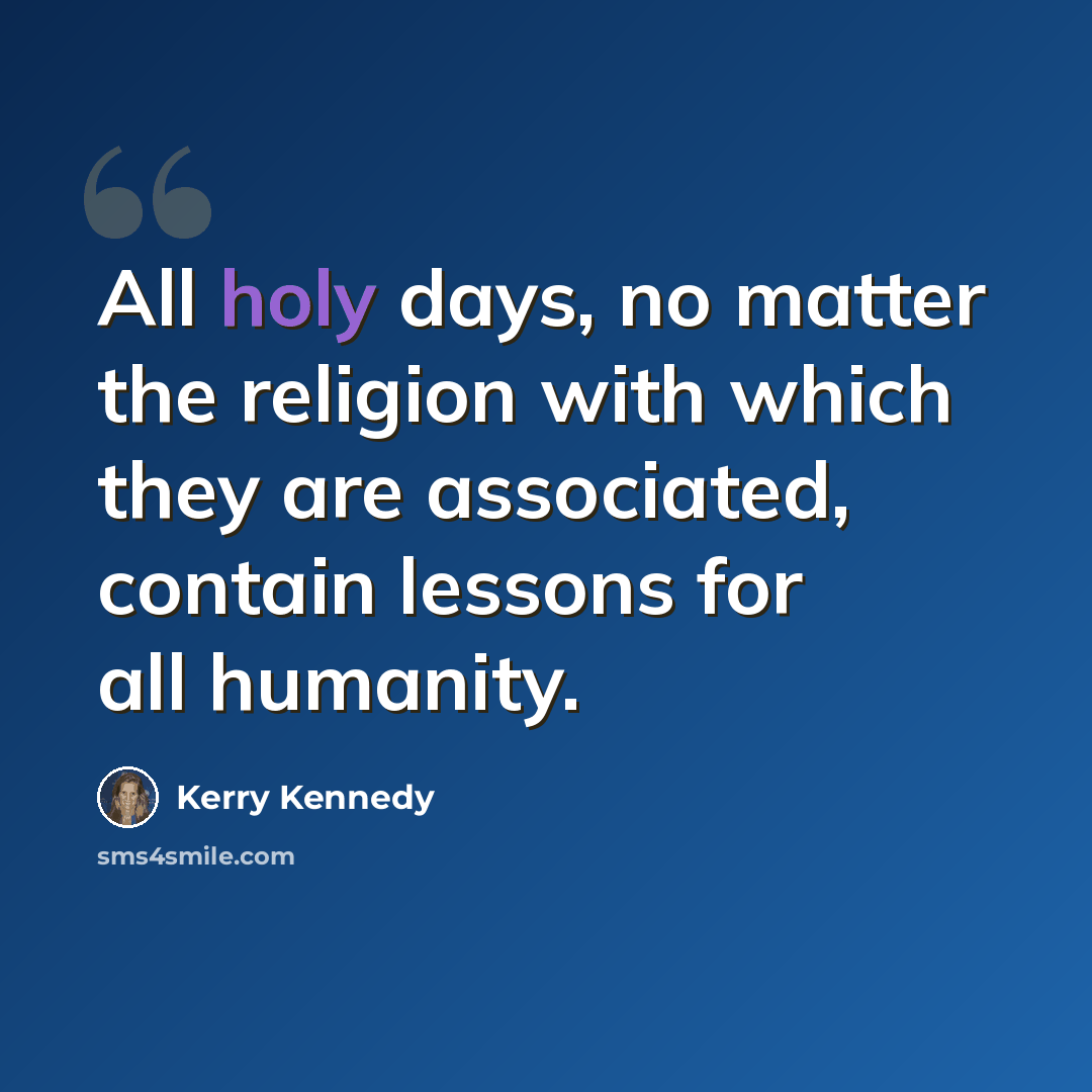 “All holy days, no matter the religion with which they are associated, contain lessons for all humanity.” quote by Kerry Kennedy