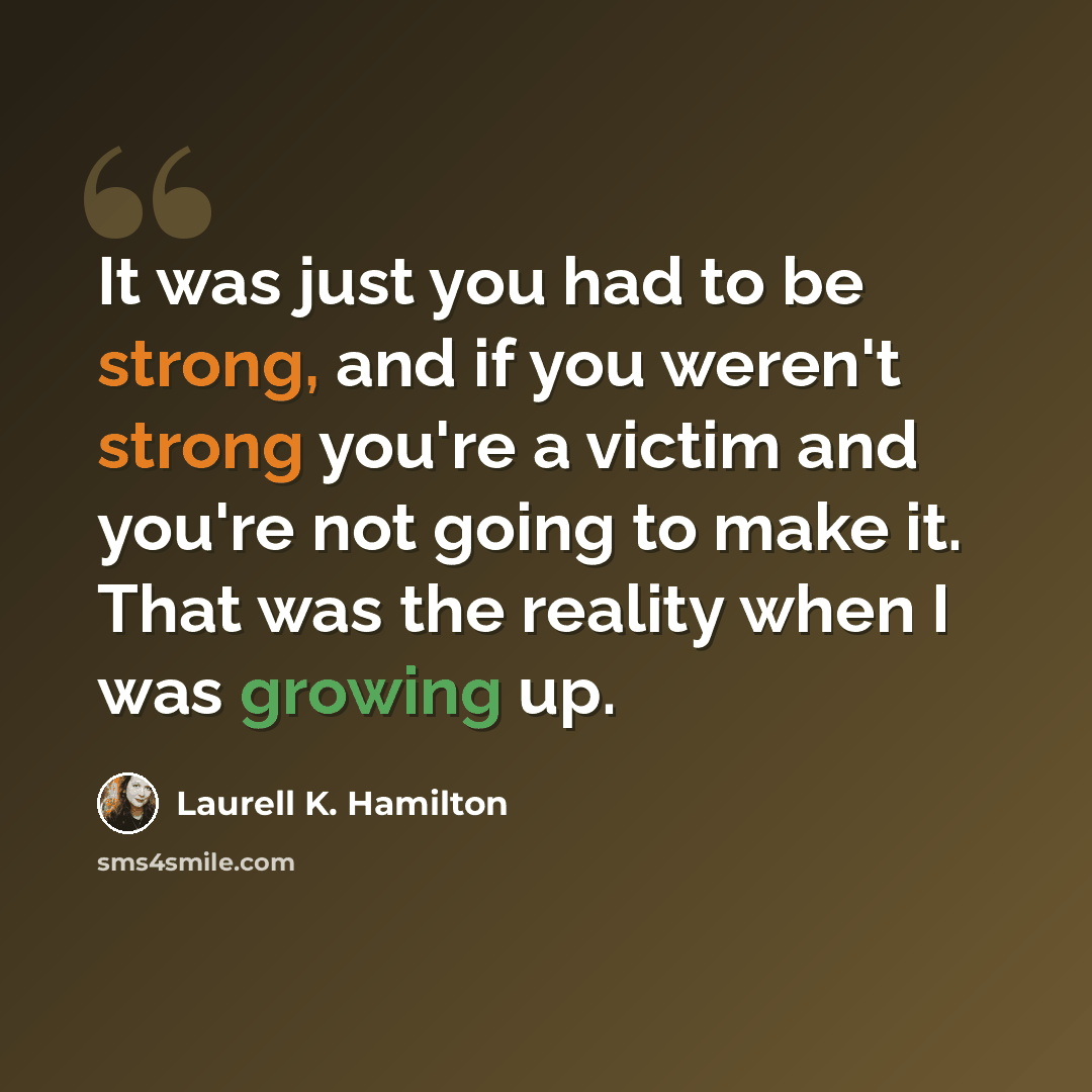 “It was just you had to be strong, and if you weren't strong you're a victim and you're not going to make it. That was the reality when I was growing up.” quote by Laurell K. Hamilton