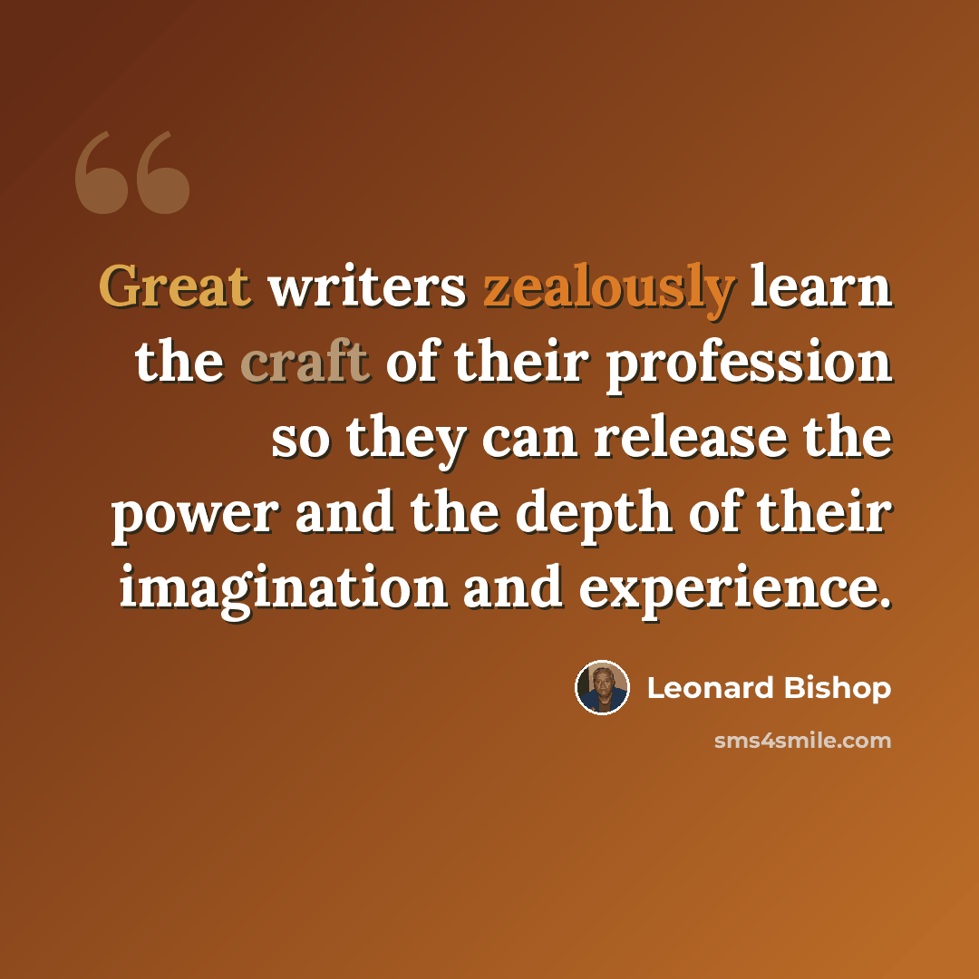 “Great writers zealously learn the craft of their profession so they can release the power and the depth of their imagination and experience.” quote by Leonard Bishop
