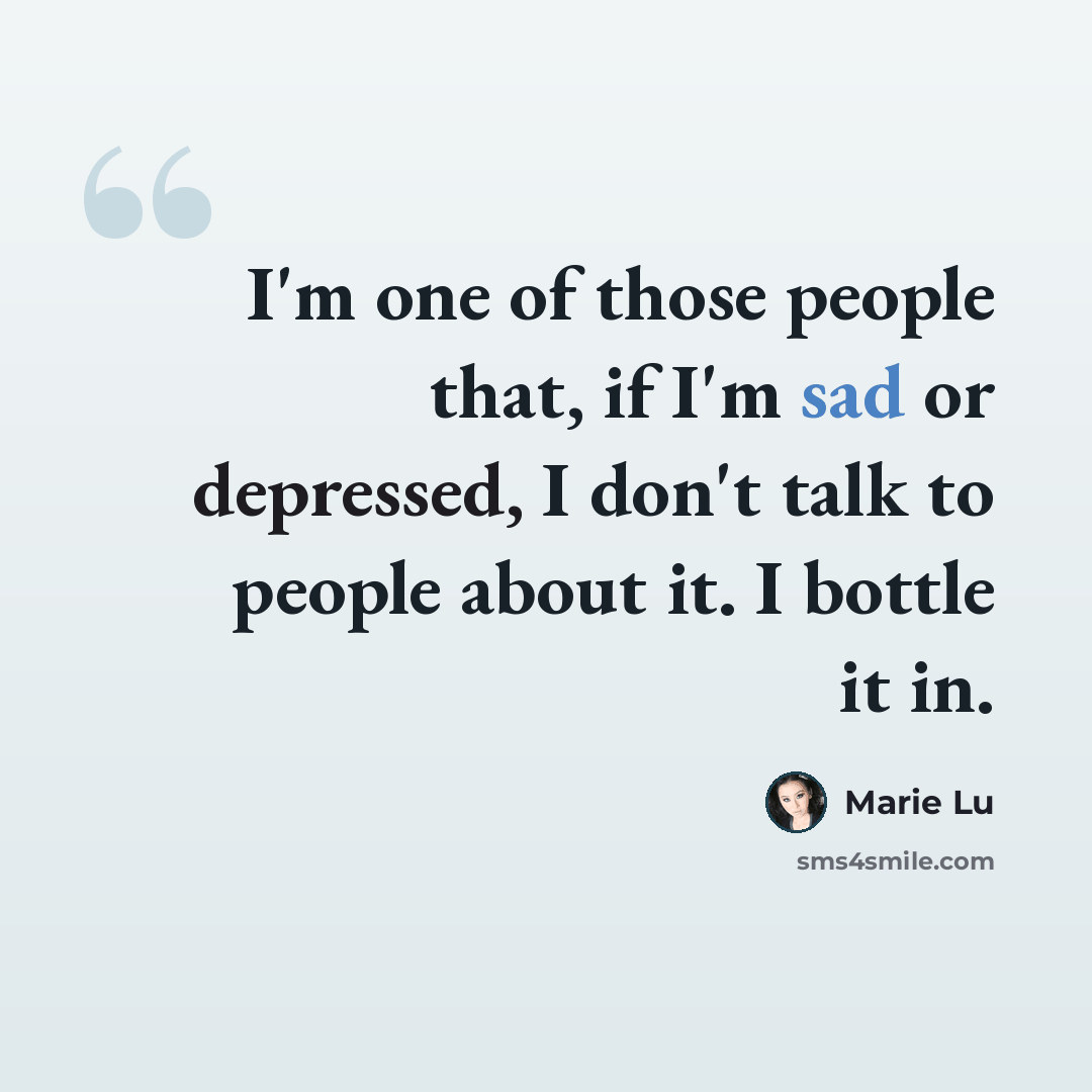 “I'm one of those people that, if I'm sad or depressed, I don't talk to people about it. I bottle it in.” quote by Marie Lu