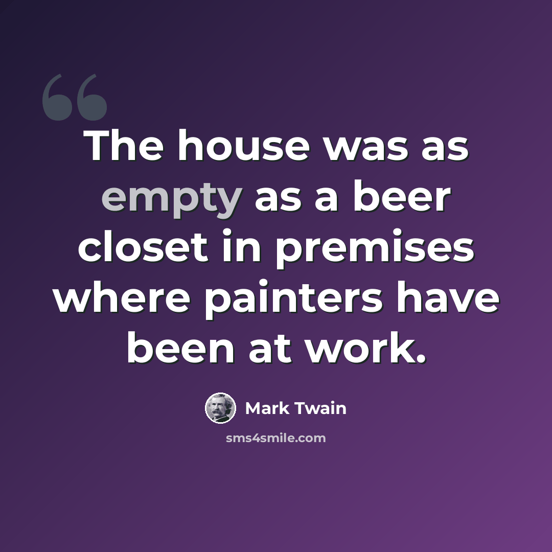 “The house was as empty as a beer closet in premises where painters have been at work.” quote by Mark Twain