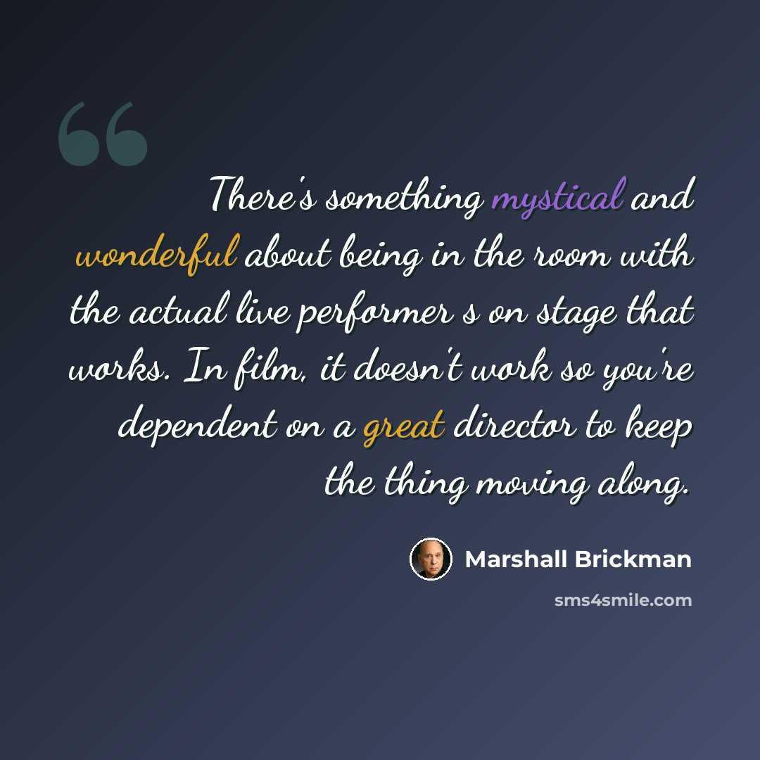 “There's something mystical and wonderful about being in the room with the actual live performer s on stage that works. In film, it doesn't work so you're dependent on a great director to keep the thing moving along.” quote by Marshall Brickman