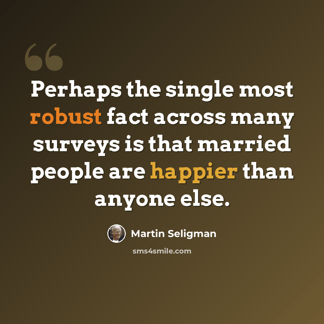 “Perhaps the single most robust fact across many surveys is that married people are happier than anyone else.” quote by Martin Seligman