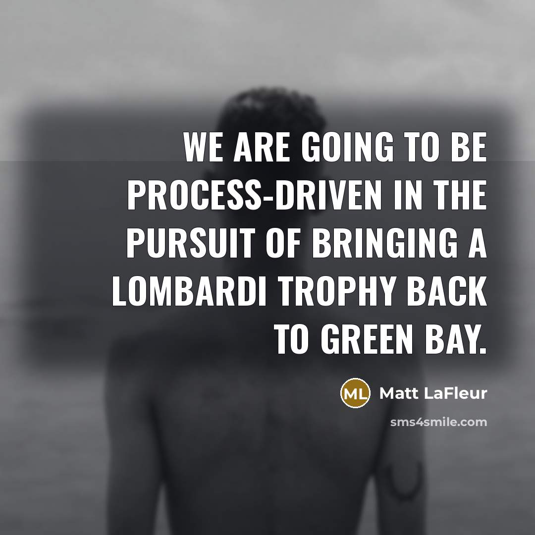 “We are going to be process-driven in the pursuit of bringing a Lombardi Trophy back to Green Bay.” quote by Matt LaFleur