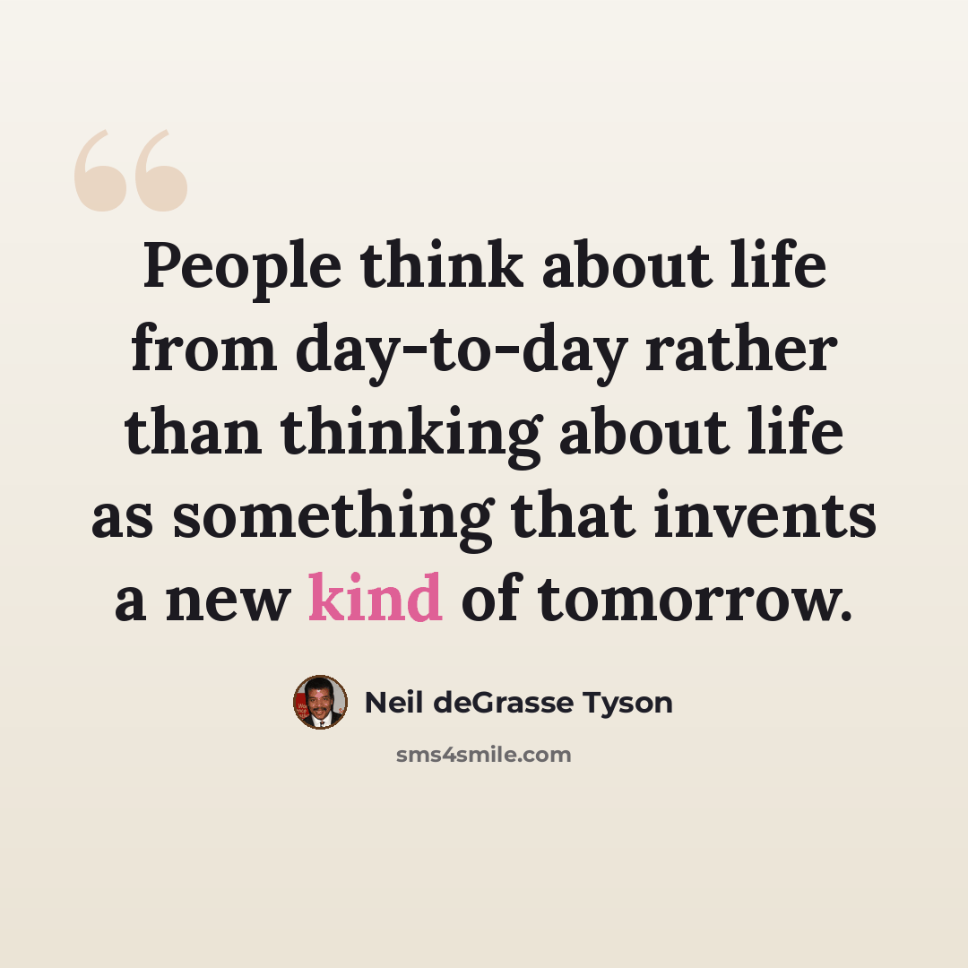 “People think about life from day-to-day rather than thinking about life as something that invents a new kind of tomorrow.” quote by Neil deGrasse Tyson