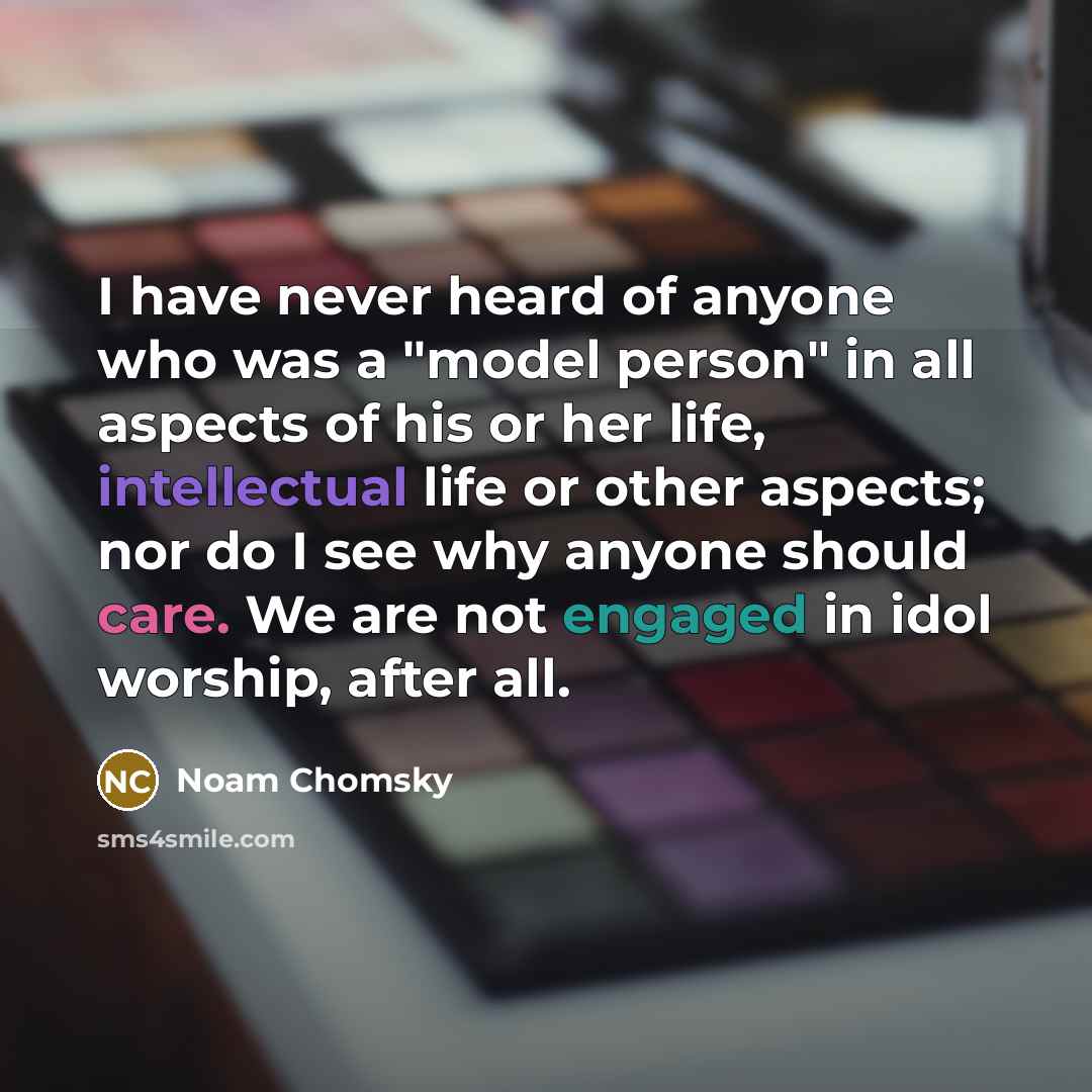 “I have never heard of anyone who was a "model person" in all aspects of his or her life, intellectual life or other aspects; nor do I see why anyone should care. We are not engaged in idol worship, after all.” quote by Noam Chomsky