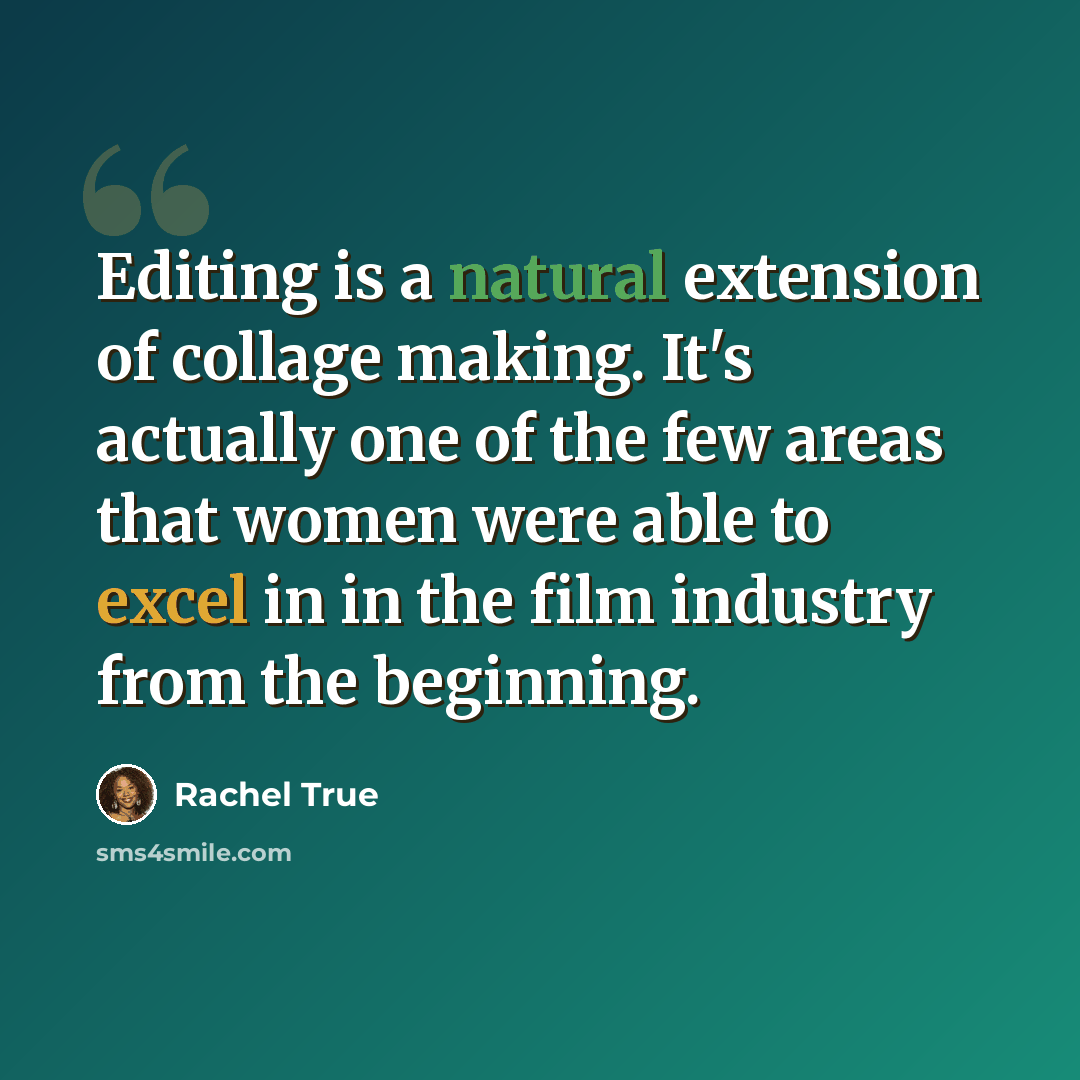 “Editing is a natural extension of collage making. It's actually one of the few areas that women were able to excel in in the film industry from the beginning.” quote by Rachel True