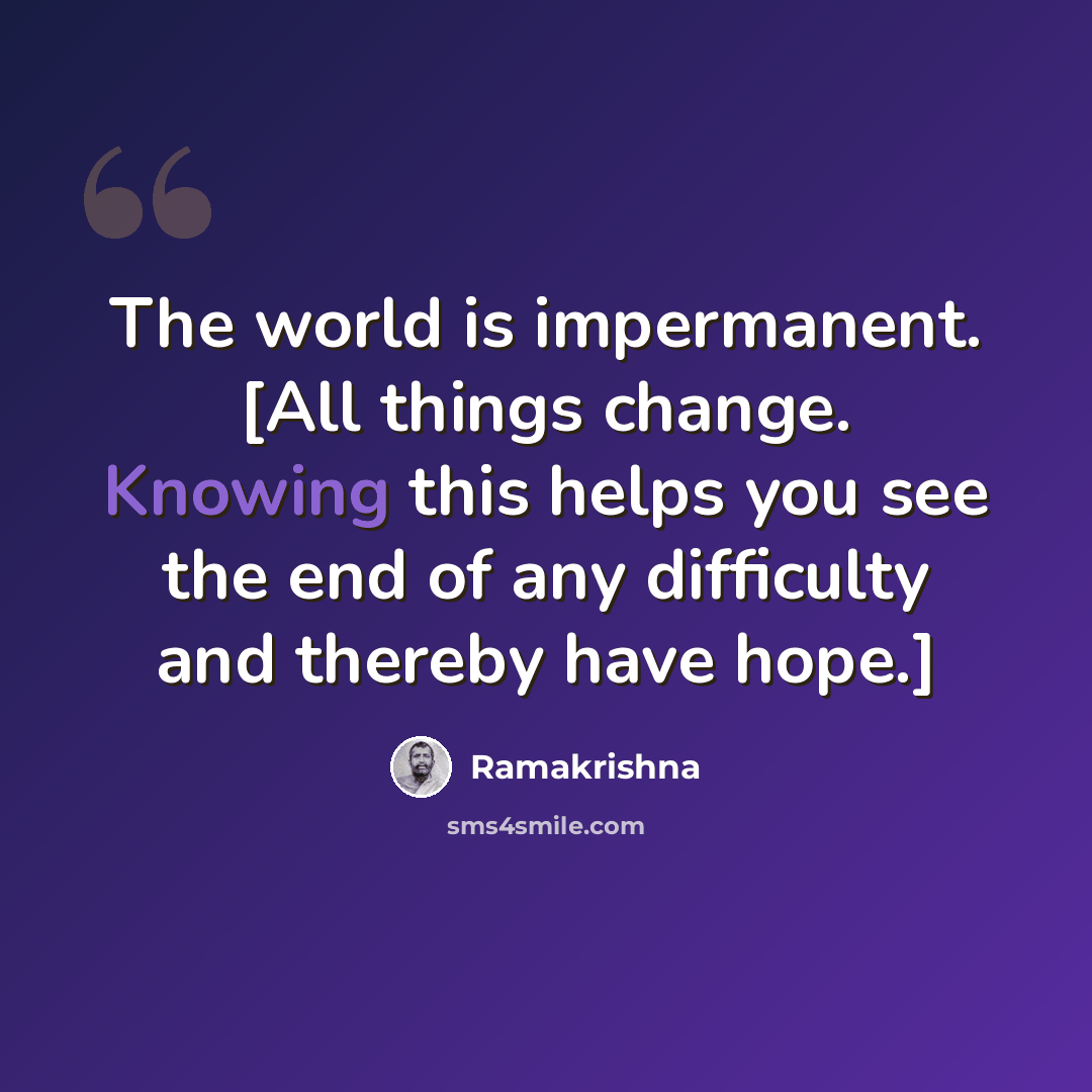 “The world is impermanent. [All things change. Knowing this helps you see the end of any difficulty and thereby have hope.]” quote by Ramakrishna