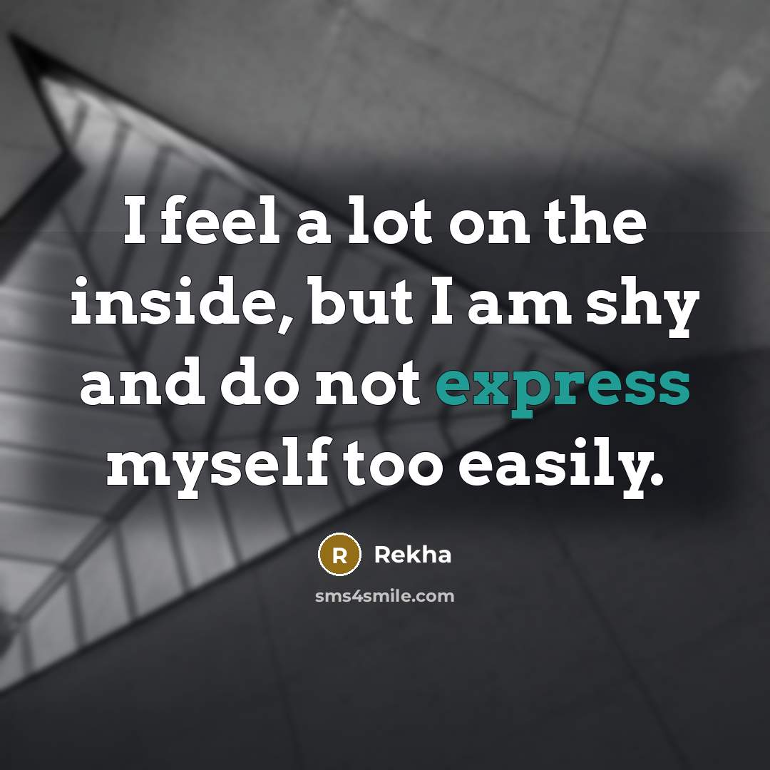“I feel a lot on the inside, but I am shy and do not express myself too easily.” quote by Rekha