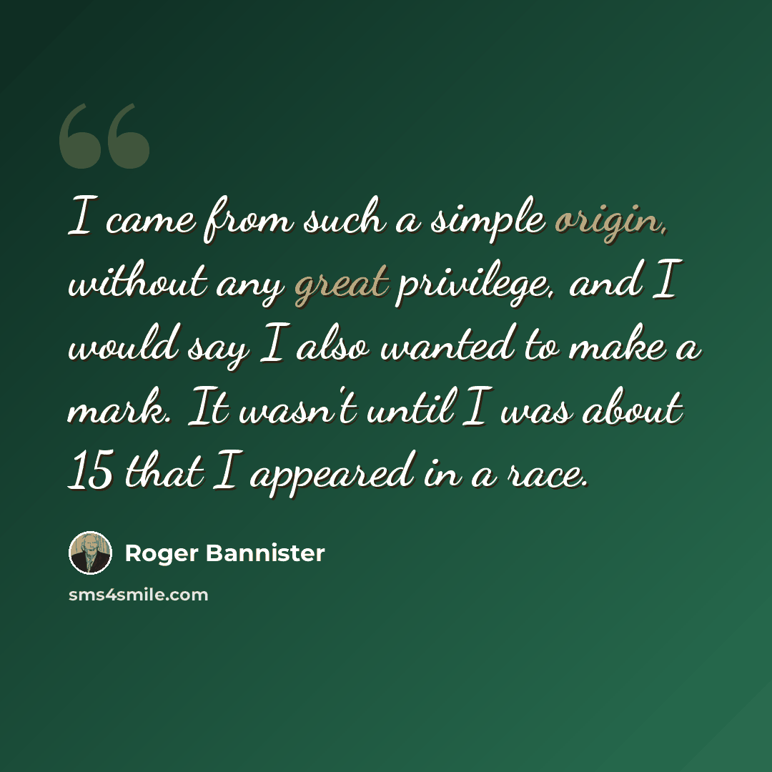 “I came from such a simple origin, without any great privilege, and I would say I also wanted to make a mark. It wasn't until I was about 15 that I appeared in a race.” quote by Roger Bannister