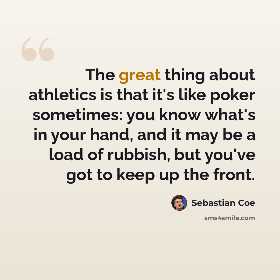 “The great thing about athletics is that it's like poker sometimes: you know what's in your hand, and it may be a load of rubbish, but you've got to keep up the front.” quote by Sebastian Coe