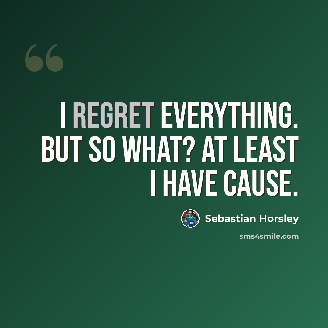 “I regret everything. But so what? At least I have cause.” quote by Sebastian Horsley