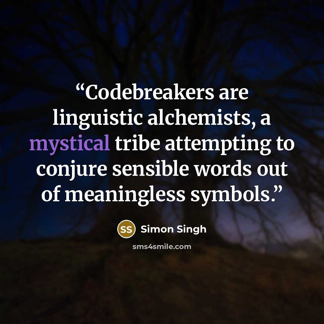 “Codebreakers are linguistic alchemists, a mystical tribe attempting to conjure sensible words out of meaningless symbols.” quote by Simon Singh
