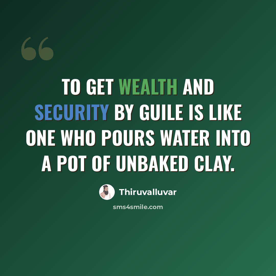 “To get wealth and security by guile Is like one who pours water into a pot of unbaked clay.” quote by Thiruvalluvar