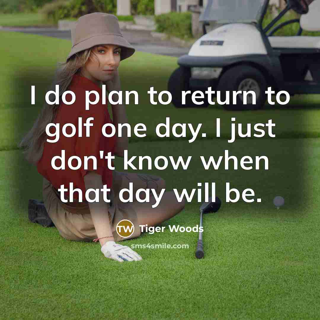 “I do plan to return to golf one day. I just don't know when that day will be.” quote by Tiger Woods