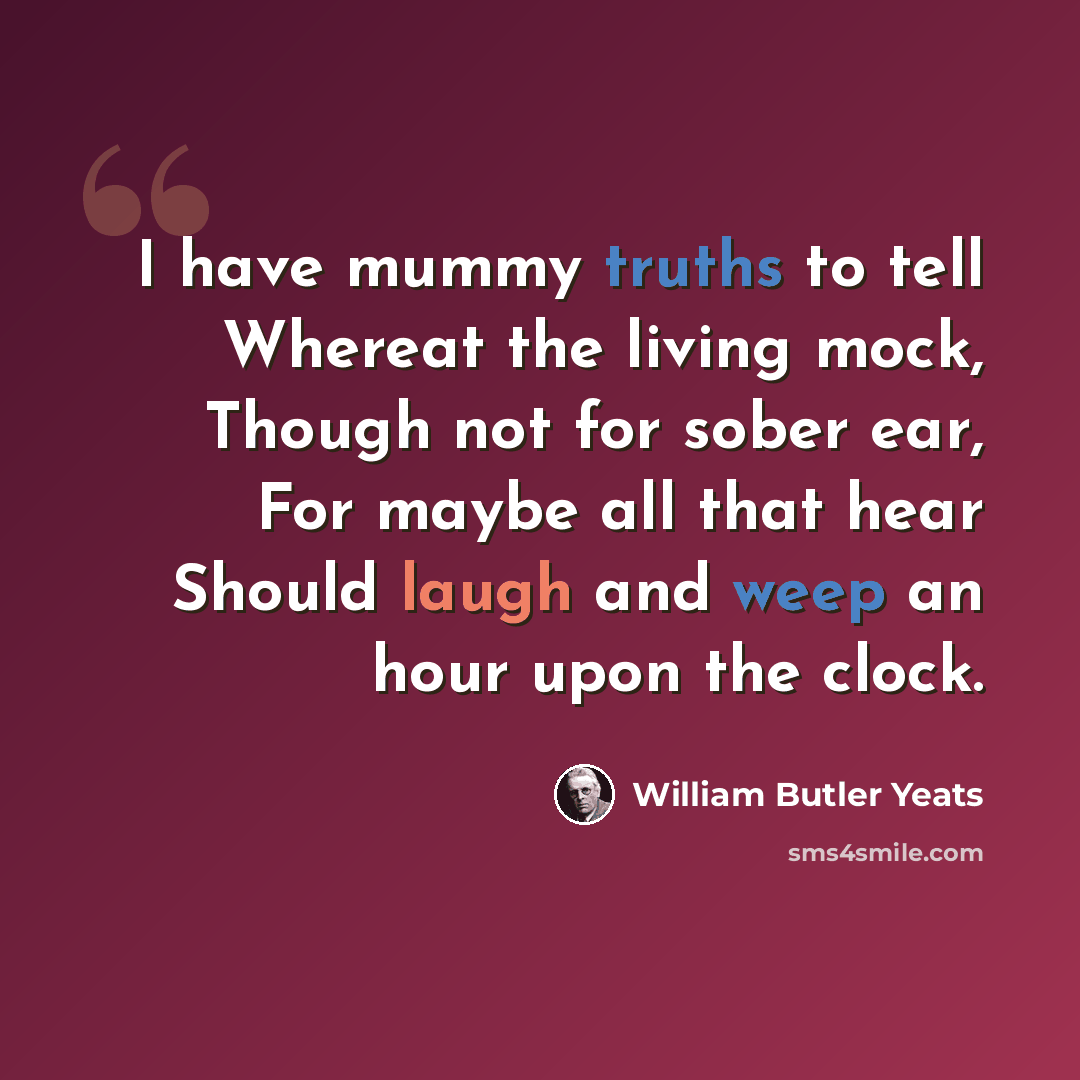 “I have mummy truths to tell Whereat the living mock, Though not for sober ear, For maybe all that hear Should laugh and weep an hour upon the clock.” quote by William Butler Yeats