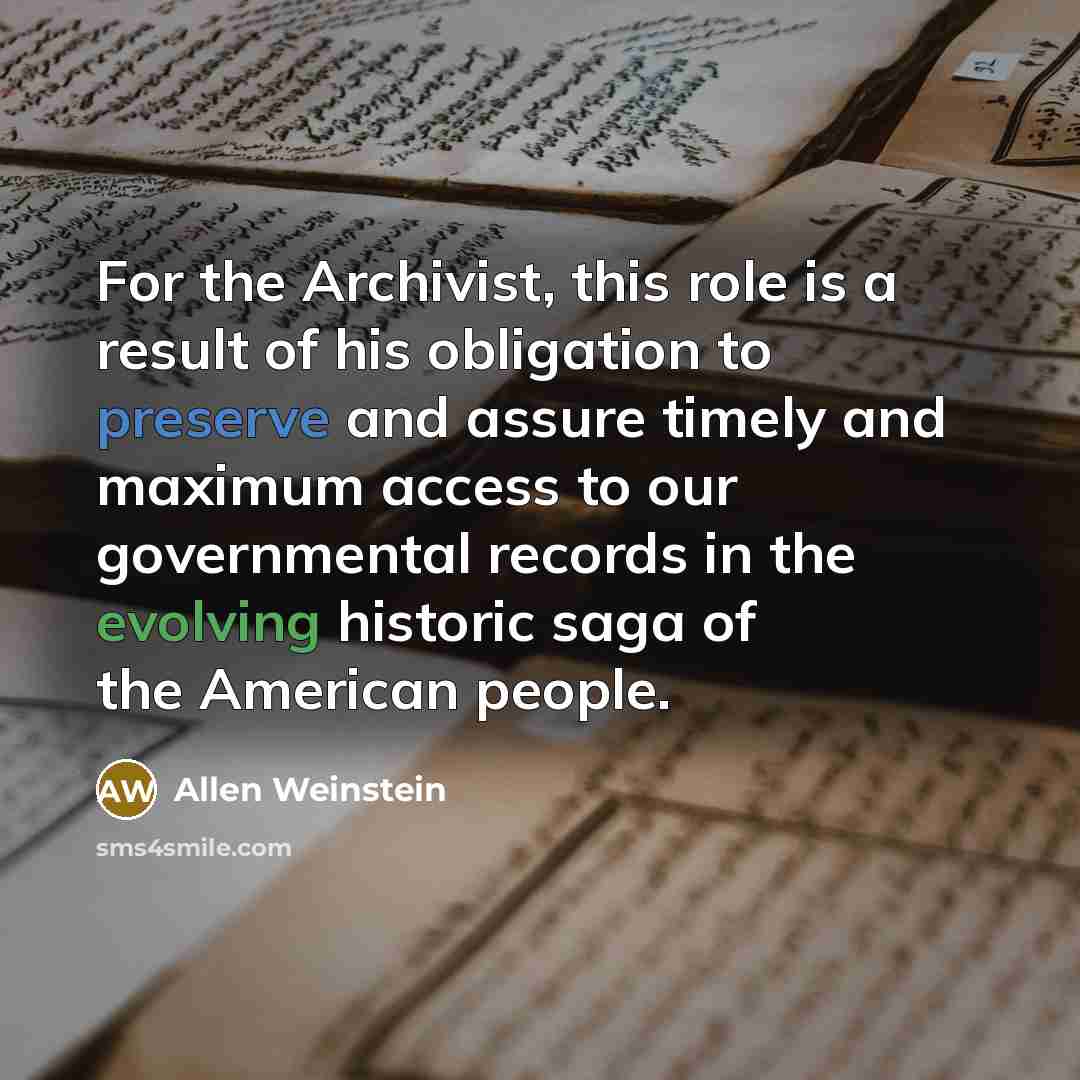 “For the Archivist, this role is a result of his obligation to preserve and assure timely and maximum access to our governmental records in the evolving historic saga of the American people.” quote by Allen Weinstein