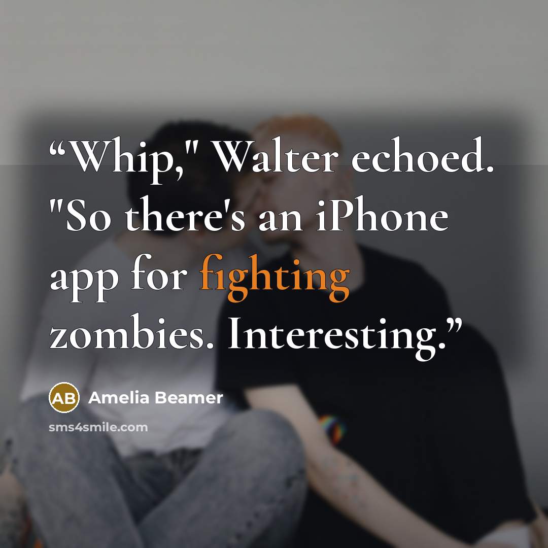 “Whip," Walter echoed. "So there's an iPhone app for fighting zombies. Interesting.” quote by Amelia Beamer