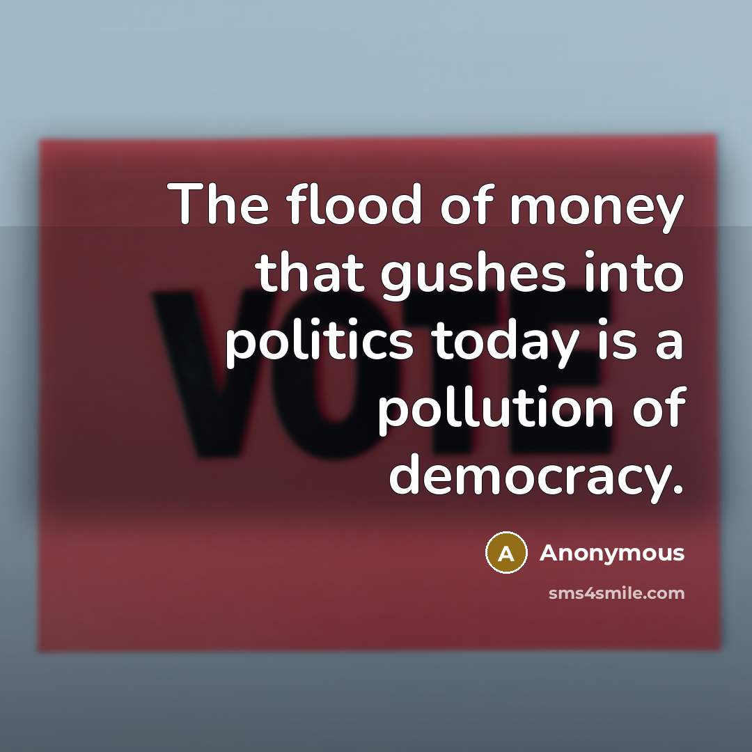 “The flood of money that gushes into politics today is a pollution of democracy.” quote by Anonymous