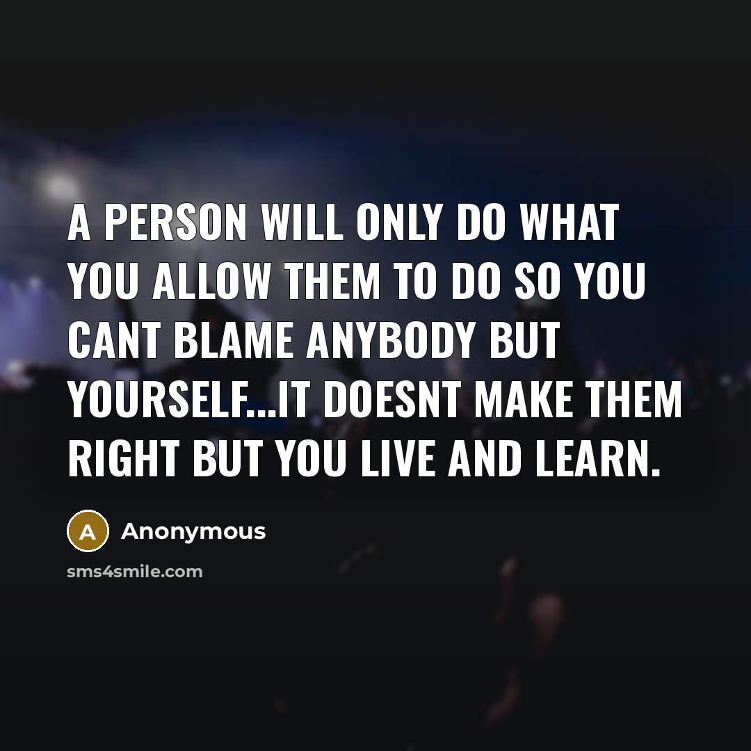 “A person will only do what you allow them to do so you cant blame anybody but yourself...it doesnt make them right but you live and learn.” quote by Anonymous