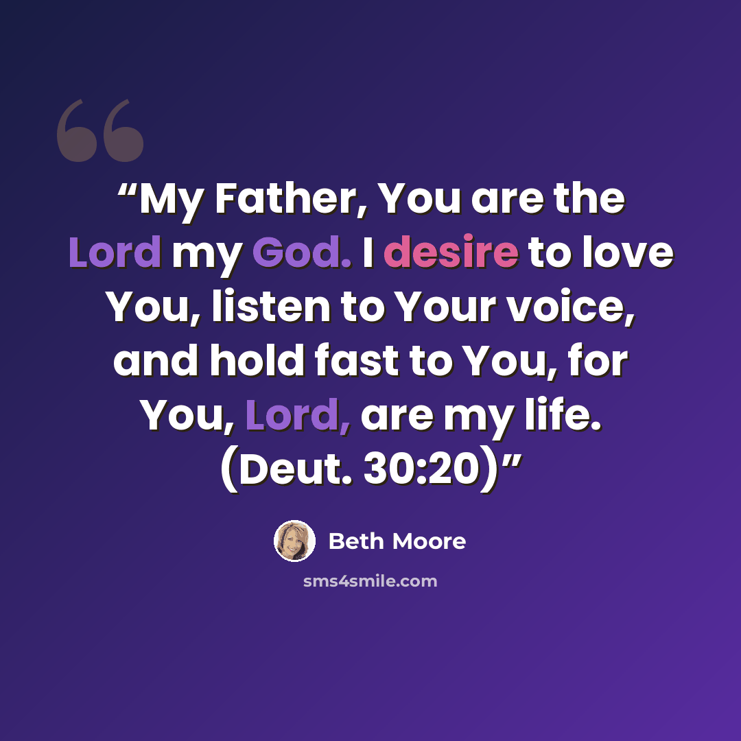 “My Father, You are the Lord my God. I desire to love You, listen to Your voice, and hold fast to You, for You, Lord, are my life. (Deut. 30:20)” quote by Beth Moore