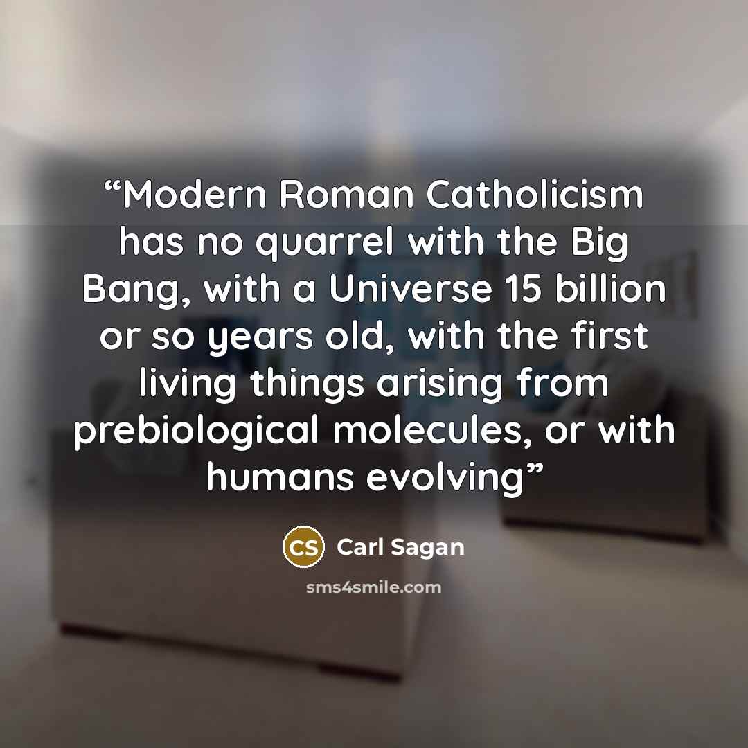 “Modern Roman Catholicism has no quarrel with the Big Bang, with a Universe 15 billion or so years old, with the first living things arising from prebiological molecules, or with humans evolving” quote by Carl Sagan