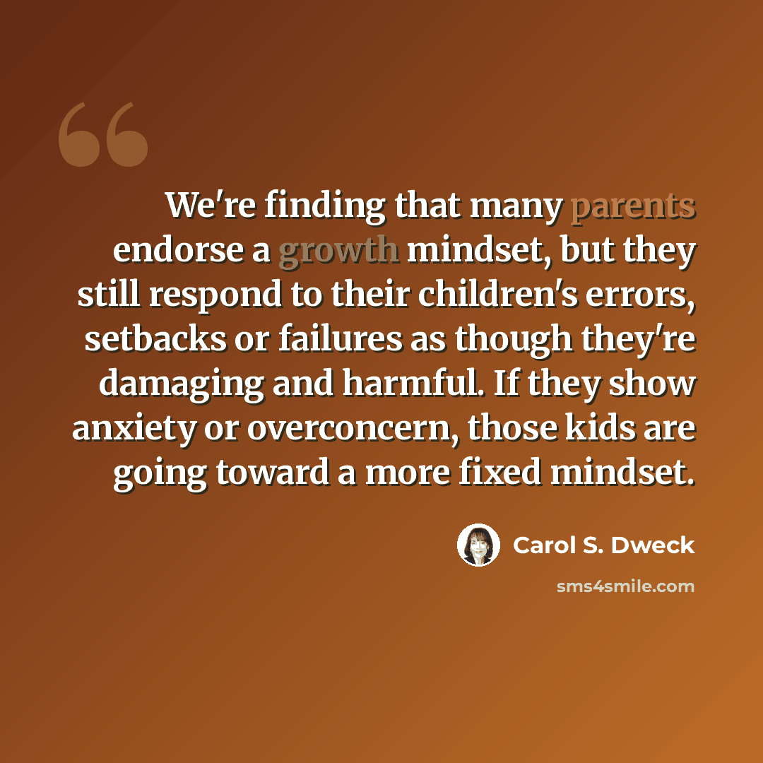 “We're finding that many parents endorse a growth mindset, but they still respond to their children's errors, setbacks or failures as though they're damaging and harmful. If they show anxiety or overconcern, those kids are going toward a more fixed mindset.” quote by Carol S. Dweck