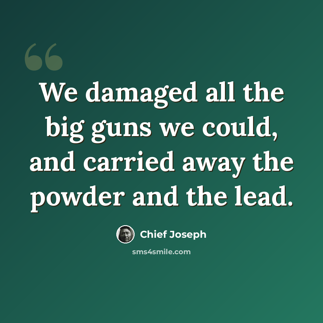 “We damaged all the big guns we could, and carried away the powder and the lead.” quote by Chief Joseph