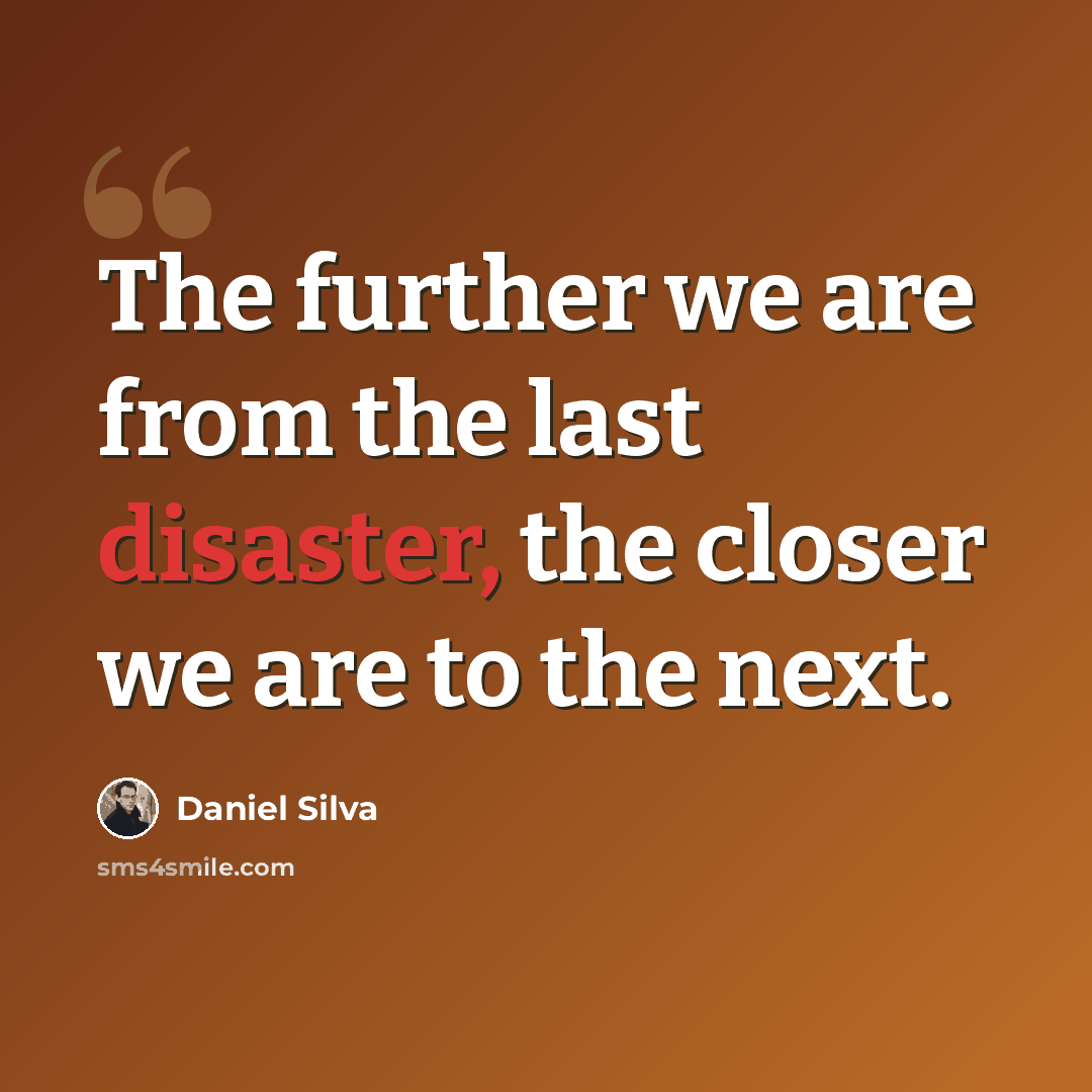 “The further we are from the last disaster, the closer we are to the next.” quote by Daniel Silva