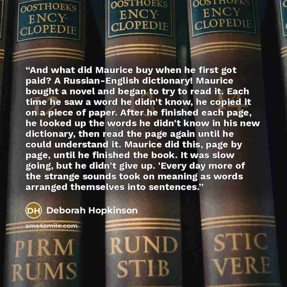 “And what did Maurice buy when he first got paid? A Russian-English dictionary! Maurice bought a novel and began to try to read it. Each time he saw a word he didn't know, he copied it on a piece of paper. After he finished each page, he looked up the words he didn't know in his new dictionary…” quote by Deborah Hopkinson