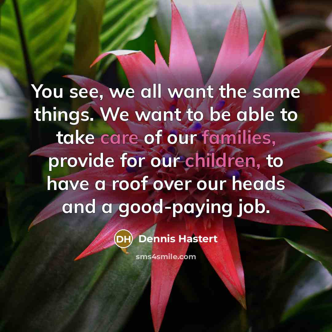 “You see, we all want the same things. We want to be able to take care of our families, provide for our children, to have a roof over our heads and a good-paying job.” quote by Dennis Hastert