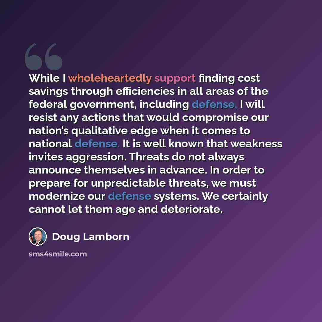 “While I wholeheartedly support finding cost savings through efficiencies in all areas of the federal government, including defense, I will resist any actions that would compromise our nation’s qualitative edge when it comes to national defense. It is well known that weakness invites aggression…” quote by Doug Lamborn