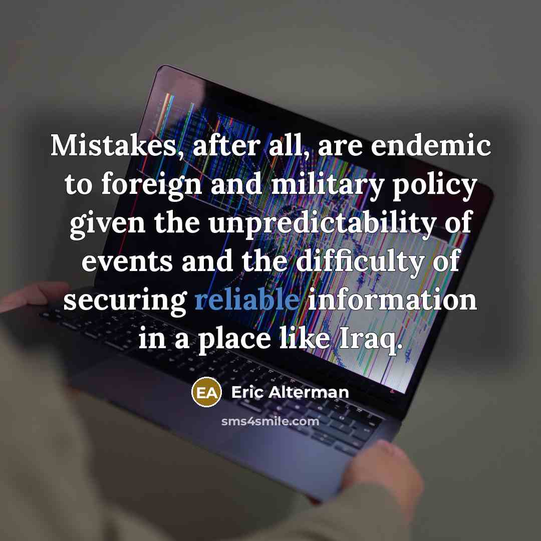 “Mistakes, after all, are endemic to foreign and military policy given the unpredictability of events and the difficulty of securing reliable information in a place like Iraq.” quote by Eric Alterman