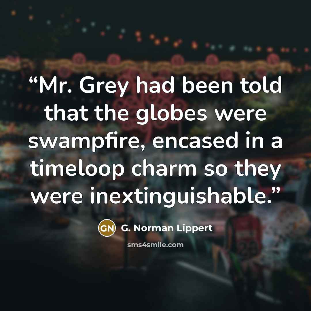 “Mr. Grey had been told that the globes were swampfire, encased in a timeloop charm so they were inextinguishable.” quote by G. Norman Lippert