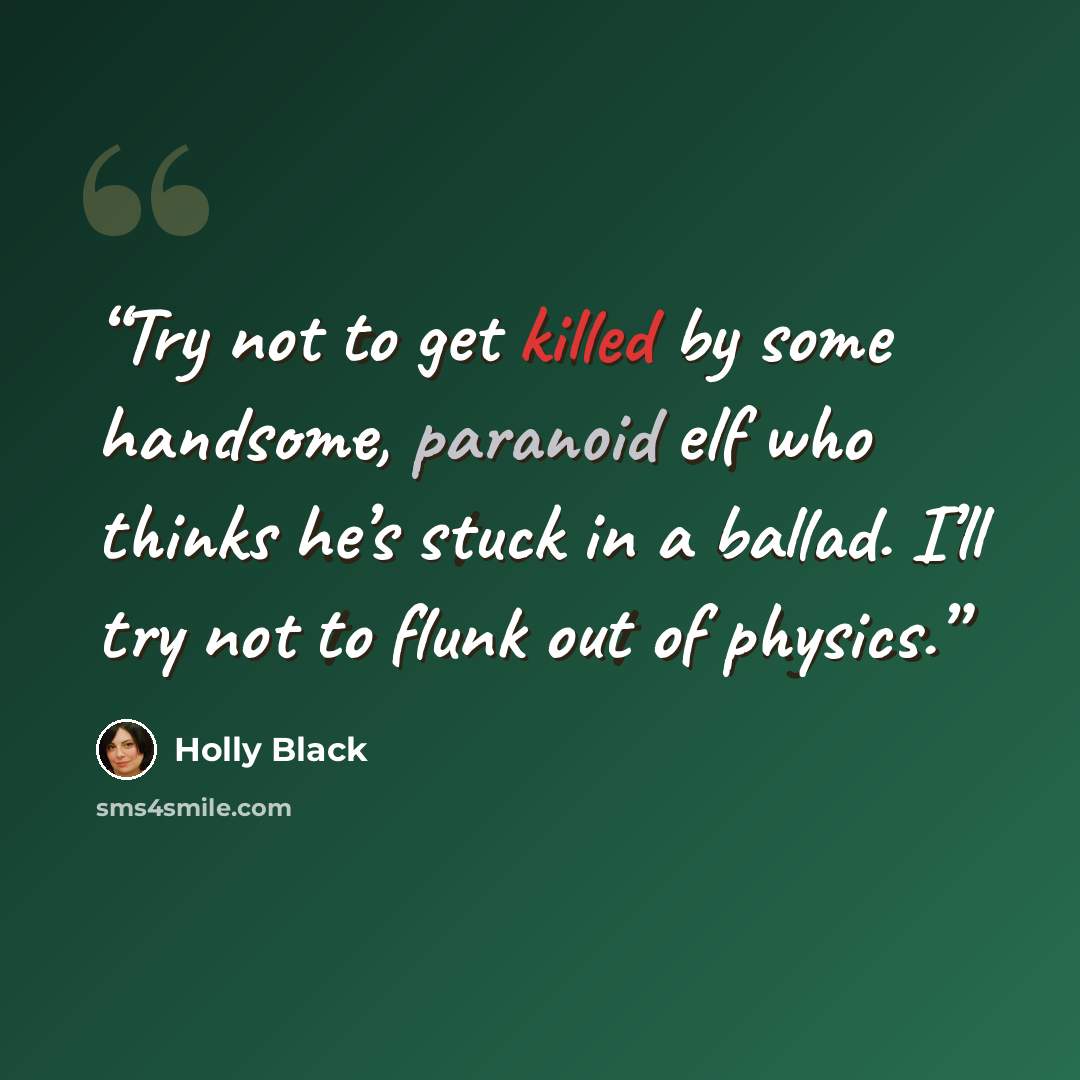 “Try not to get killed by some handsome, paranoid elf who thinks he’s stuck in a ballad. I’ll try not to flunk out of physics.” quote by Holly Black