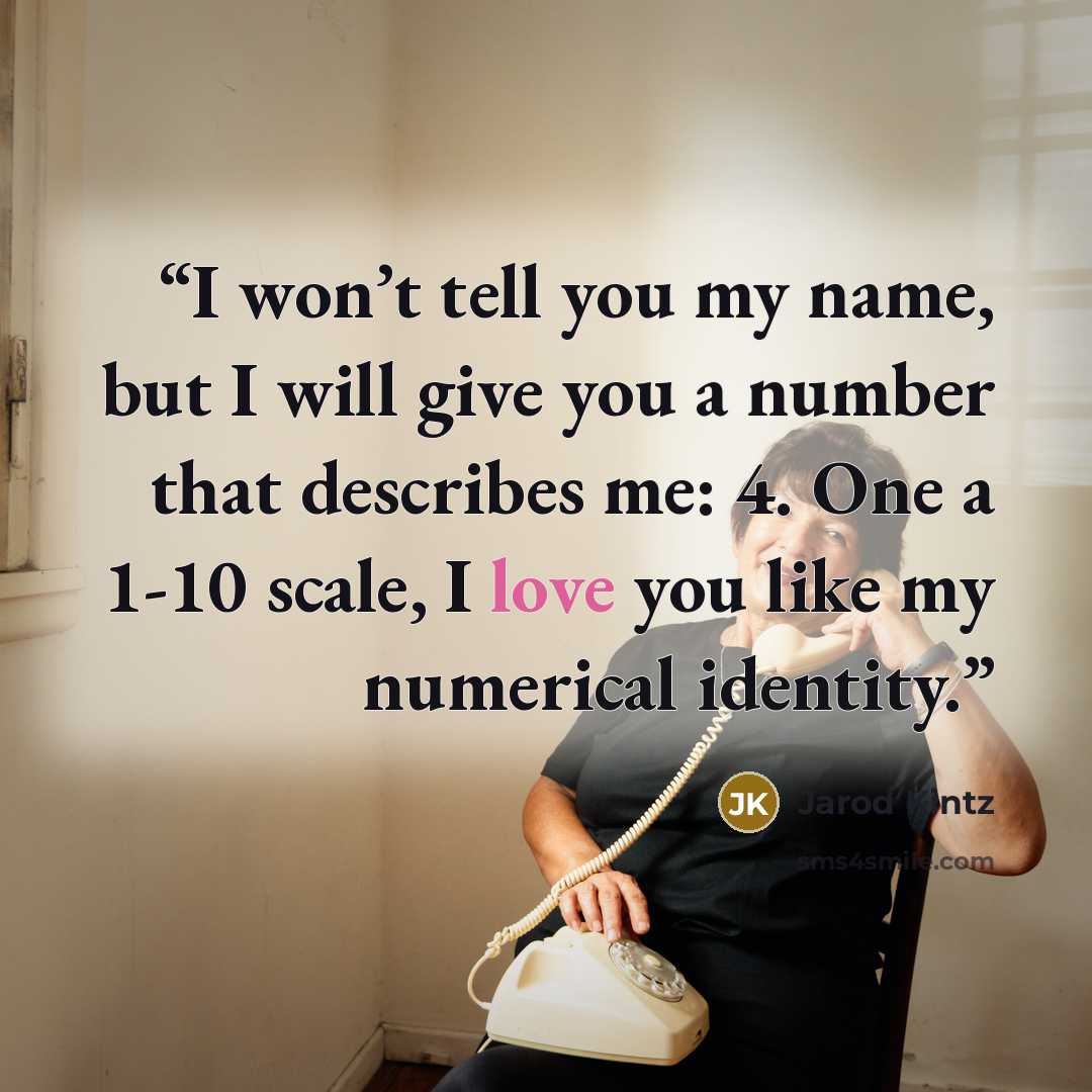 “I won’t tell you my name, but I will give you a number that describes me: 4. One a 1-10 scale, I love you like my numerical identity.” quote by Jarod Kintz