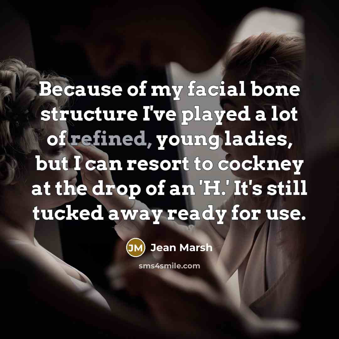 “Because of my facial bone structure I've played a lot of refined, young ladies, but I can resort to cockney at the drop of an 'H.' It's still tucked away ready for use.” quote by Jean Marsh