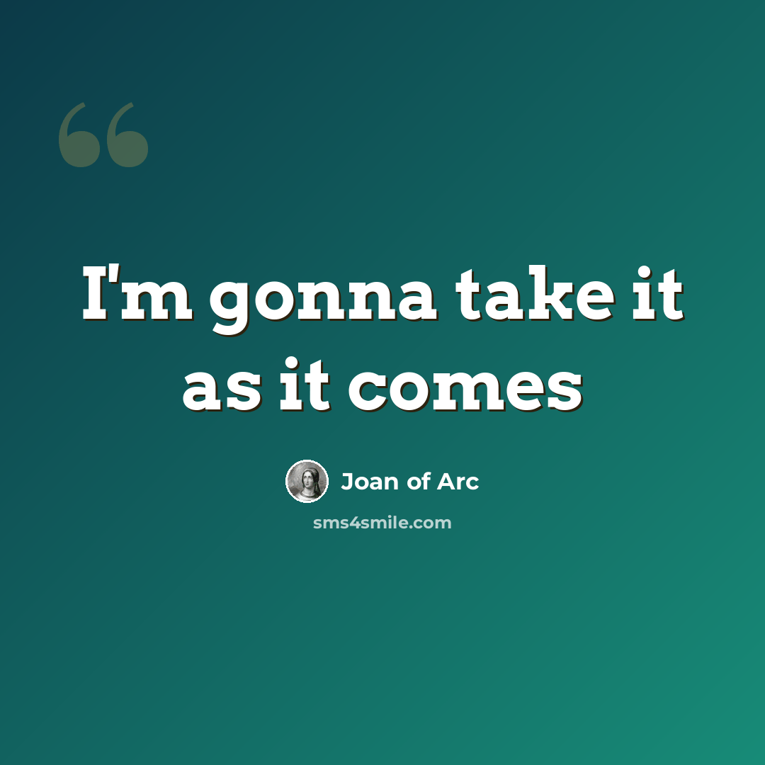 “I'm gonna take it as it comes” quote by Joan of Arc