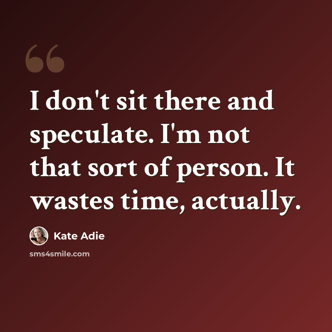 “I don't sit there and speculate. I'm not that sort of person. It wastes time, actually.” quote by Kate Adie
